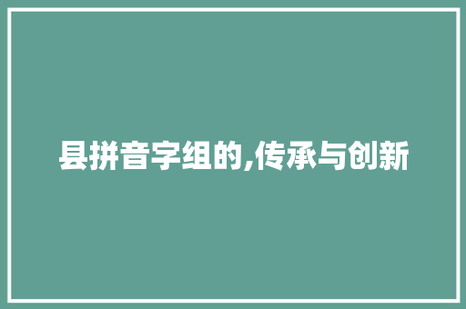 县拼音字组的,传承与创新