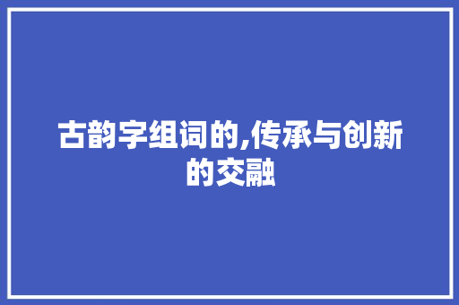 古韵字组词的,传承与创新的交融