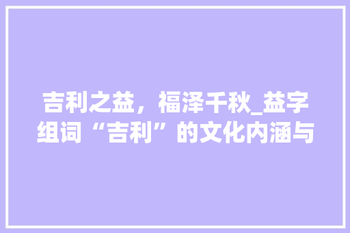 吉利之益，福泽千秋_益字组词“吉利”的文化内涵与时代价值