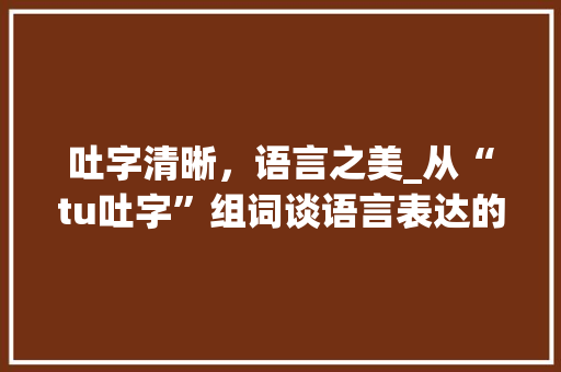 吐字清晰，语言之美_从“tu吐字”组词谈语言表达的艺术