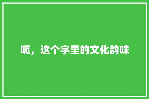 呃，这个字里的文化韵味