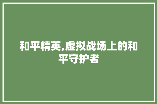 和平精英,虚拟战场上的和平守护者