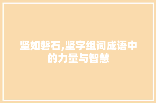 坚如磐石,坚字组词成语中的力量与智慧