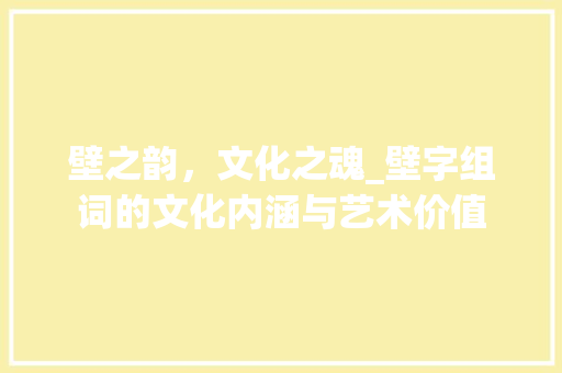 壁之韵，文化之魂_壁字组词的文化内涵与艺术价值