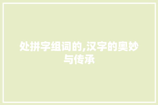 处拼字组词的,汉字的奥妙与传承
