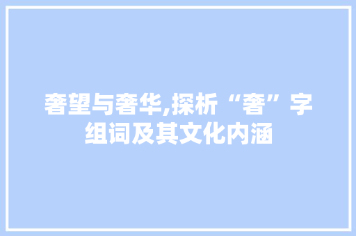奢望与奢华,探析“奢”字组词及其文化内涵