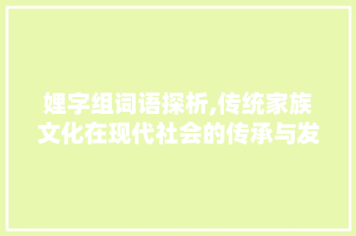 娌字组词语探析,传统家族文化在现代社会的传承与发展