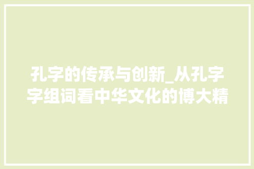 孔字的传承与创新_从孔字字组词看中华文化的博大精深
