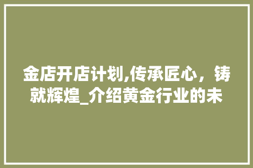 金店开店计划,传承匠心，铸就辉煌_介绍黄金行业的未来发展趋势