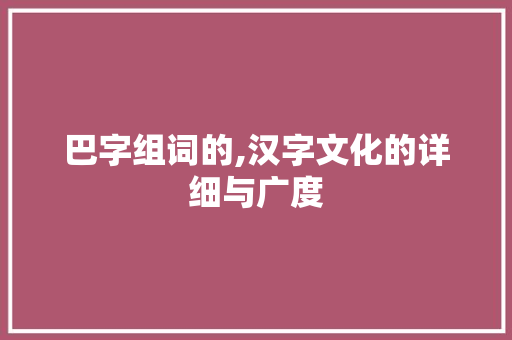 巴字组词的,汉字文化的详细与广度