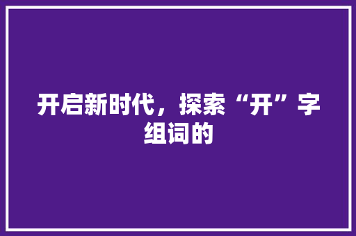 开启新时代，探索“开”字组词的