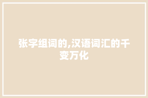 张字组词的,汉语词汇的千变万化
