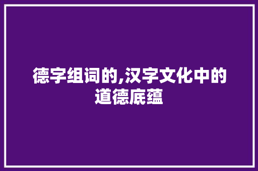 德字组词的,汉字文化中的道德底蕴