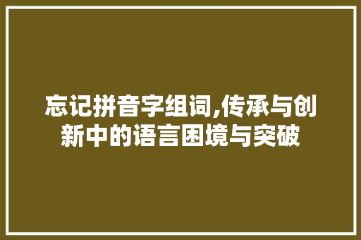 忘记拼音字组词,传承与创新中的语言困境与突破