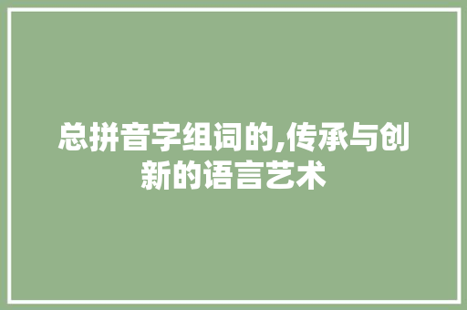 总拼音字组词的,传承与创新的语言艺术