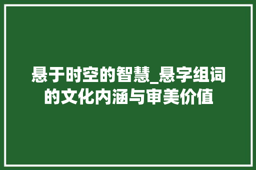 悬于时空的智慧_悬字组词的文化内涵与审美价值