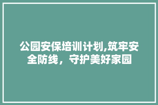 公园安保培训计划,筑牢安全防线，守护美好家园