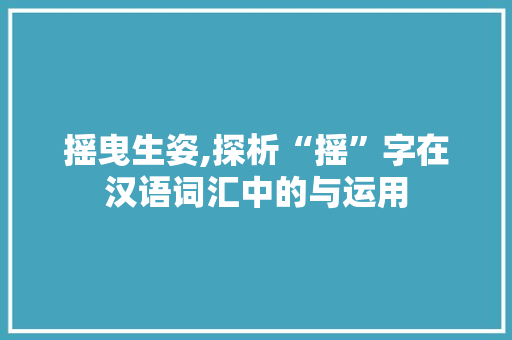 摇曳生姿,探析“摇”字在汉语词汇中的与运用