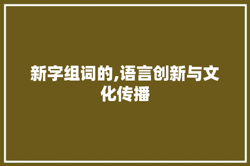 新字组词的,语言创新与文化传播
