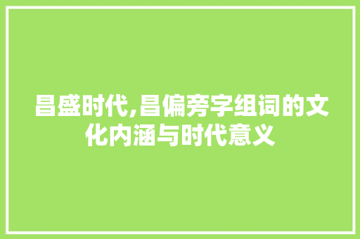昌盛时代,昌偏旁字组词的文化内涵与时代意义