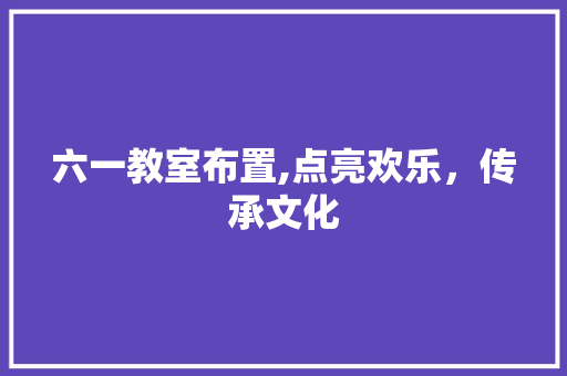 六一教室布置,点亮欢乐，传承文化