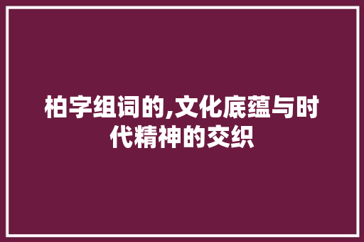 柏字组词的,文化底蕴与时代精神的交织