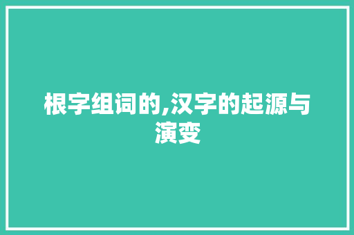 根字组词的,汉字的起源与演变