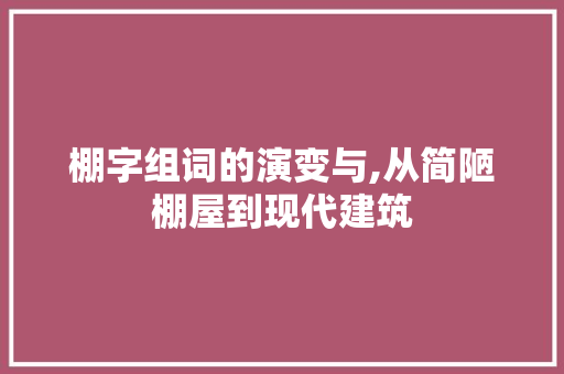 棚字组词的演变与,从简陋棚屋到现代建筑