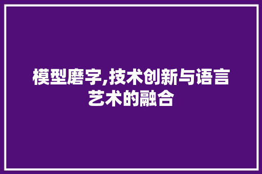 模型磨字,技术创新与语言艺术的融合