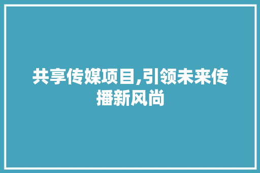 共享传媒项目,引领未来传播新风尚