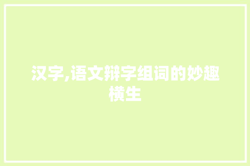 汉字,语文辩字组词的妙趣横生