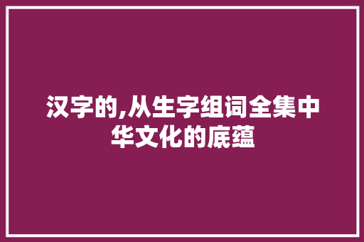汉字的,从生字组词全集中华文化的底蕴