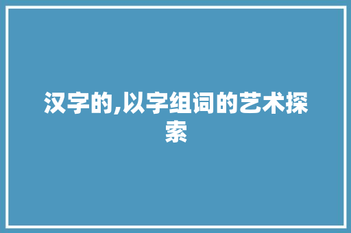 汉字的,以字组词的艺术探索