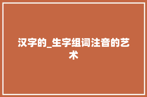 汉字的_生字组词注音的艺术