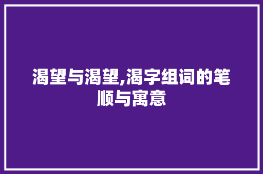 渴望与渴望,渴字组词的笔顺与寓意