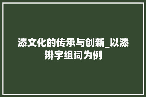 漆文化的传承与创新_以漆辨字组词为例