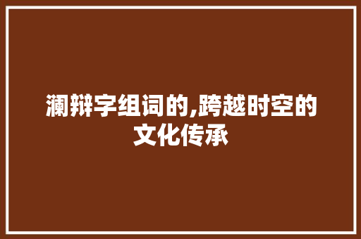 澜辩字组词的,跨越时空的文化传承