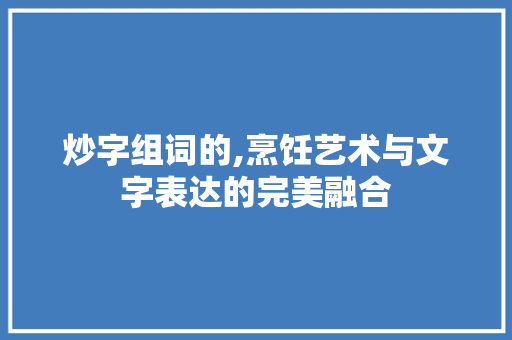 炒字组词的,烹饪艺术与文字表达的完美融合