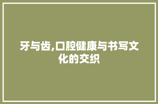 牙与齿,口腔健康与书写文化的交织