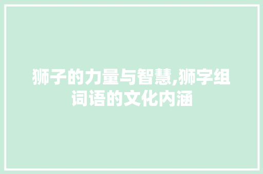狮子的力量与智慧,狮字组词语的文化内涵