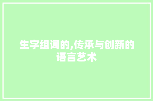 生字组词的,传承与创新的语言艺术