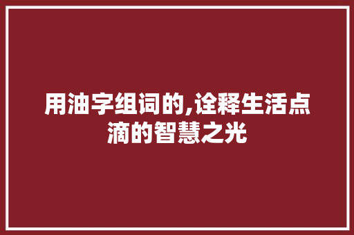 用油字组词的,诠释生活点滴的智慧之光