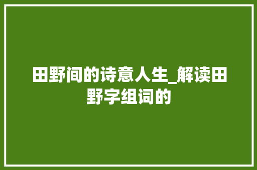 田野间的诗意人生_解读田野字组词的