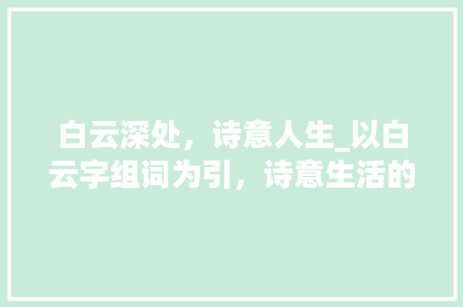 白云深处，诗意人生_以白云字组词为引，诗意生活的真谛