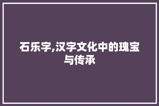 石乐字,汉字文化中的瑰宝与传承