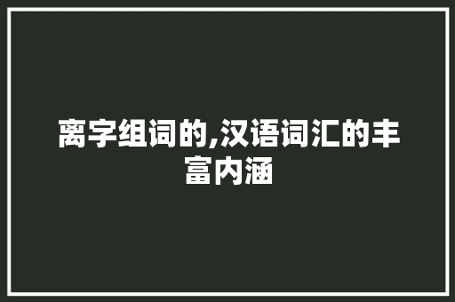 离字组词的,汉语词汇的丰富内涵
