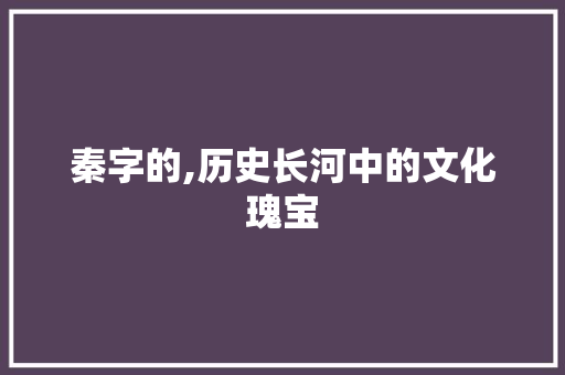 秦字的,历史长河中的文化瑰宝