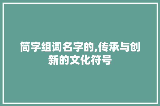 简字组词名字的,传承与创新的文化符号