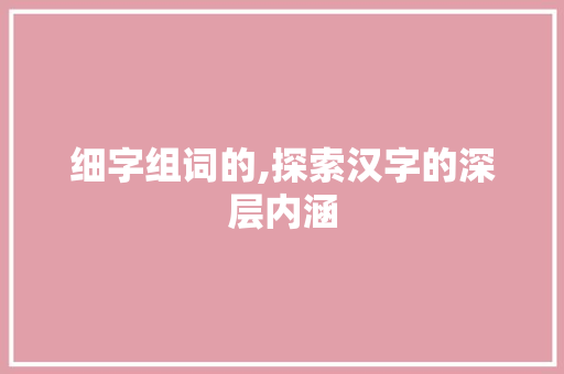 细字组词的,探索汉字的深层内涵