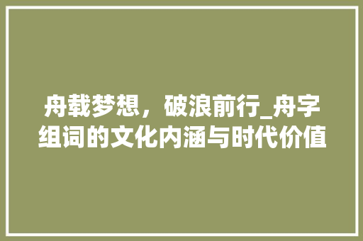 舟载梦想，破浪前行_舟字组词的文化内涵与时代价值